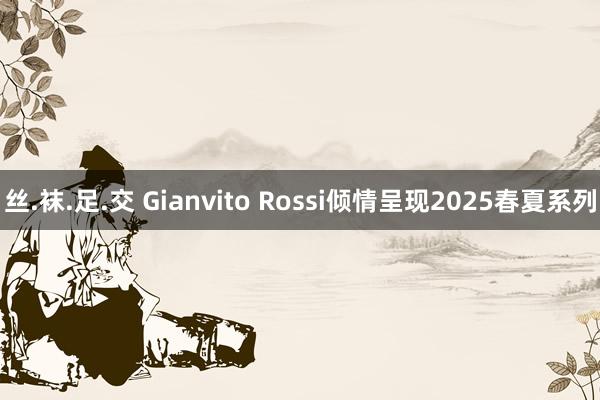 丝.袜.足.交 Gianvito Rossi倾情呈现2025春夏系列