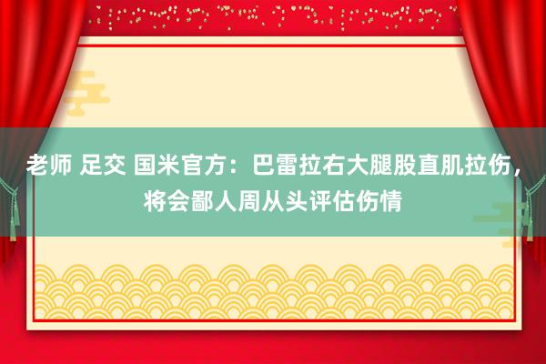 老师 足交 国米官方：巴雷拉右大腿股直肌拉伤，将会鄙人周从头评估伤情