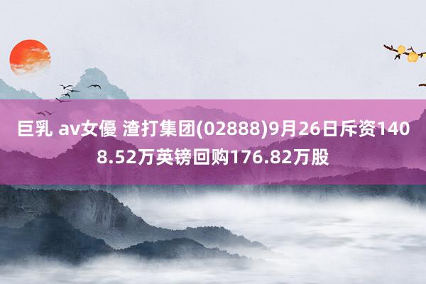 巨乳 av女優 渣打集团(02888)9月26日斥资1408.52万英镑回购176.82万股