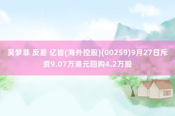 吴梦菲 反差 亿皆(海外控股)(00259)9月27日斥资9.07万港元回购4.2万股