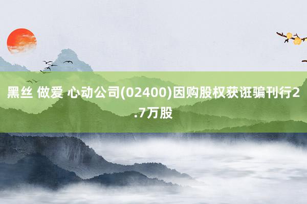 黑丝 做爱 心动公司(02400)因购股权获诳骗刊行2.7万股