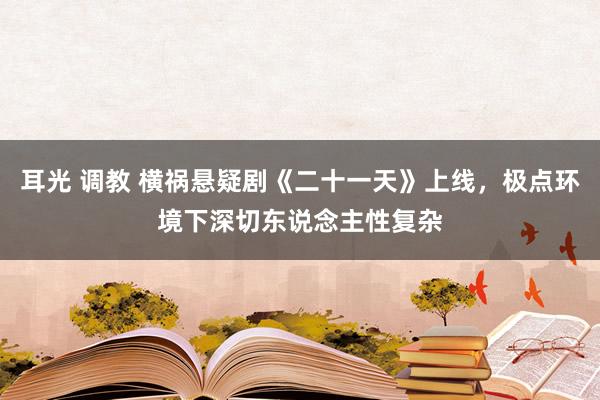 耳光 调教 横祸悬疑剧《二十一天》上线，极点环境下深切东说念主性复杂