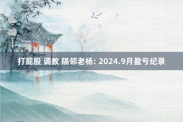 打屁股 调教 隔邻老杨: 2024.9月盈亏纪录