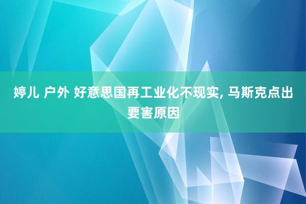 婷儿 户外 好意思国再工业化不现实， 马斯克点出要害原因