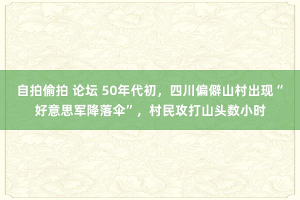 自拍偷拍 论坛 50年代初，四川偏僻山村出现“好意思军降落伞”，村民攻打山头数小时