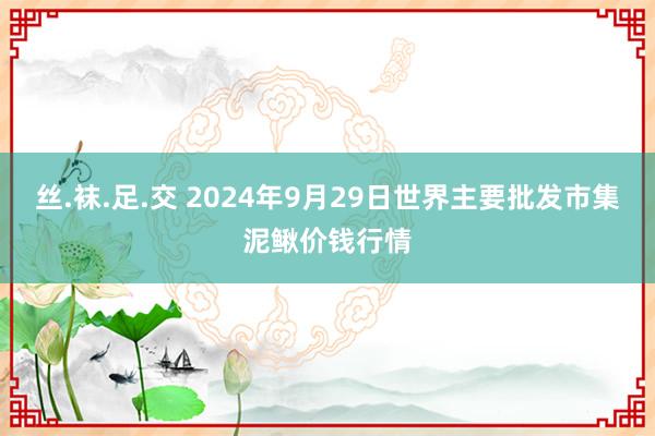 丝.袜.足.交 2024年9月29日世界主要批发市集泥鳅价钱行情