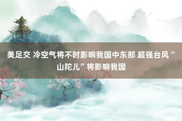 美足交 冷空气将不时影响我国中东部 超强台风“山陀儿”将影响我国