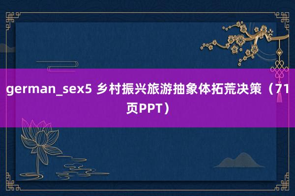 german_sex5 乡村振兴旅游抽象体拓荒决策（71页PPT）