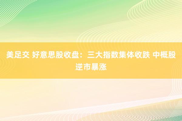 美足交 好意思股收盘：三大指数集体收跌 中概股逆市暴涨