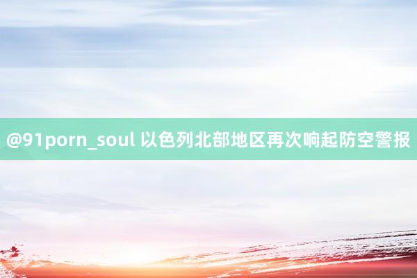 @91porn_soul 以色列北部地区再次响起防空警报