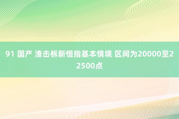 91 国产 渣击柝新恒指基本情境 区间为20000至22500点