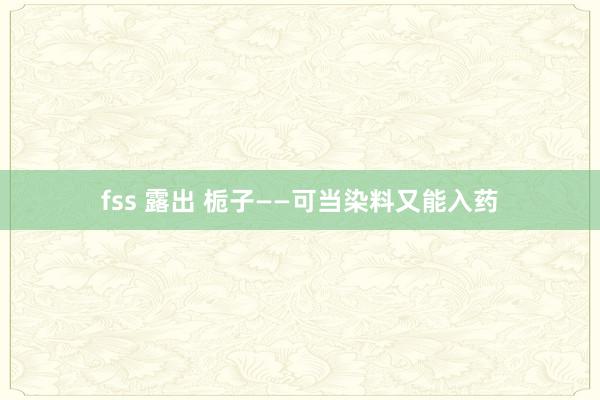 fss 露出 栀子——可当染料又能入药