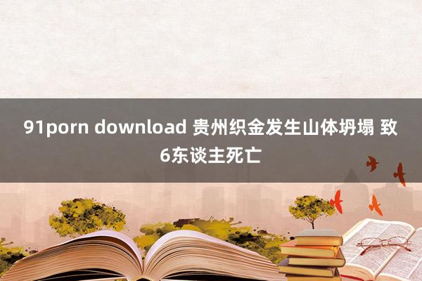 91porn download 贵州织金发生山体坍塌 致6东谈主死亡