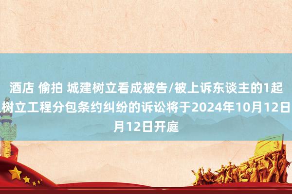 酒店 偷拍 城建树立看成被告/被上诉东谈主的1起波及树立工程分包条约纠纷的诉讼将于2024年10月12日开庭