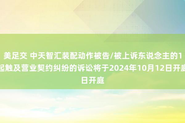 美足交 中天智汇装配动作被告/被上诉东说念主的1起触及营业契约纠纷的诉讼将于2024年10月12日开庭