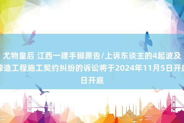 尤物皇后 江西一建手脚原告/上诉东谈主的4起波及缔造工程施工契约纠纷的诉讼将于2024年11月5日开庭