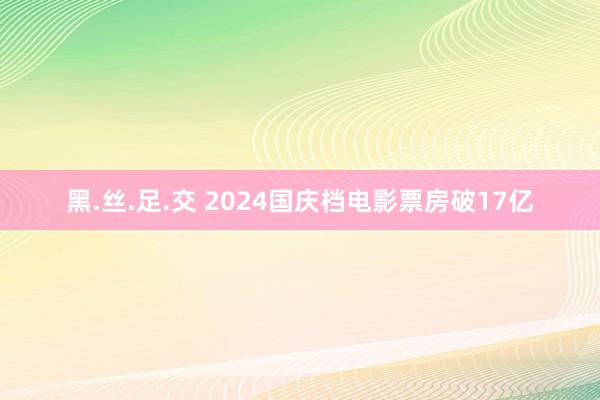 黑.丝.足.交 2024国庆档电影票房破17亿