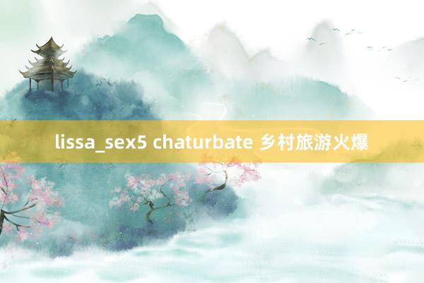 lissa_sex5 chaturbate 乡村旅游火爆