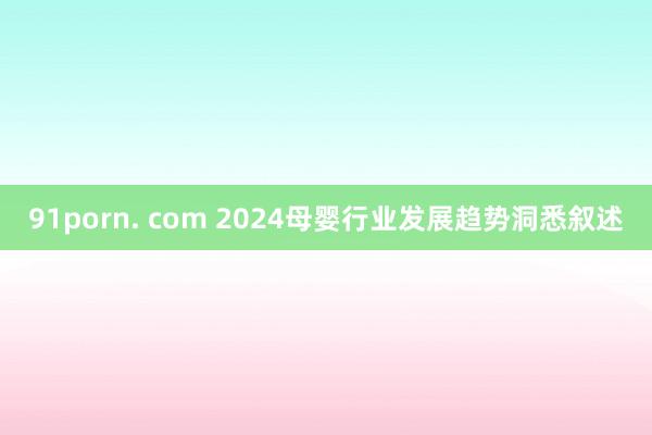 91porn. com 2024母婴行业发展趋势洞悉叙述