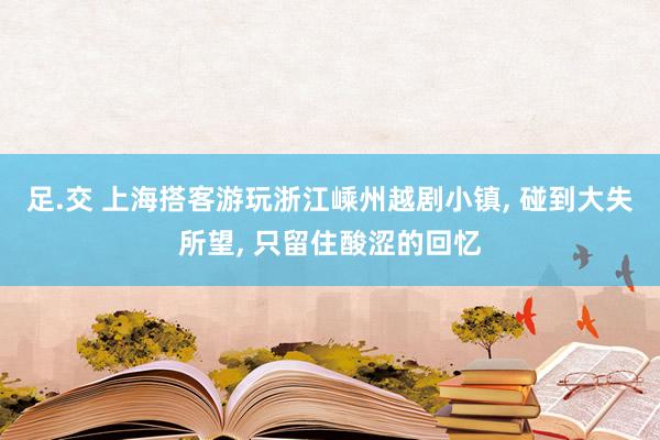 足.交 上海搭客游玩浙江嵊州越剧小镇， 碰到大失所望， 只留住酸涩的回忆