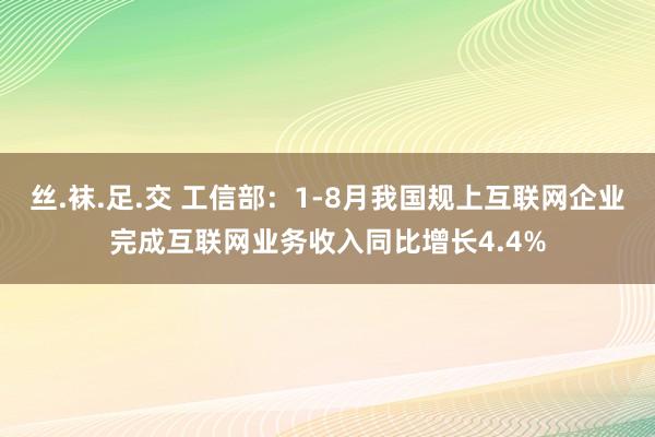 丝.袜.足.交 工信部：1-8月我国规上互联网企业完成互联网业务收入同比增长4.4%