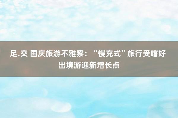 足.交 国庆旅游不雅察：“慢充式”旅行受嗜好 出境游迎新增长点