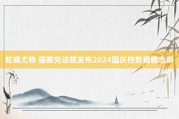 蛇蝎尤物 猫眼究诘院发布2024国庆档数据瞻念察