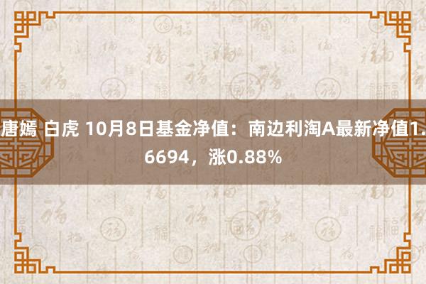 唐嫣 白虎 10月8日基金净值：南边利淘A最新净值1.6694，涨0.88%