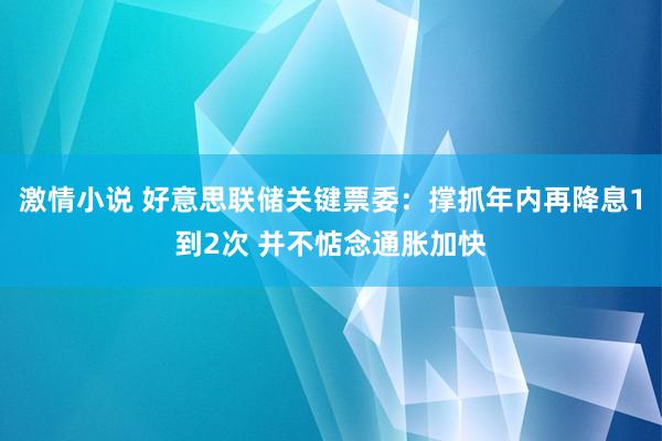 激情小说 好意思联储关键票委：撑抓年内再降息1到2次 并不惦念通胀加快