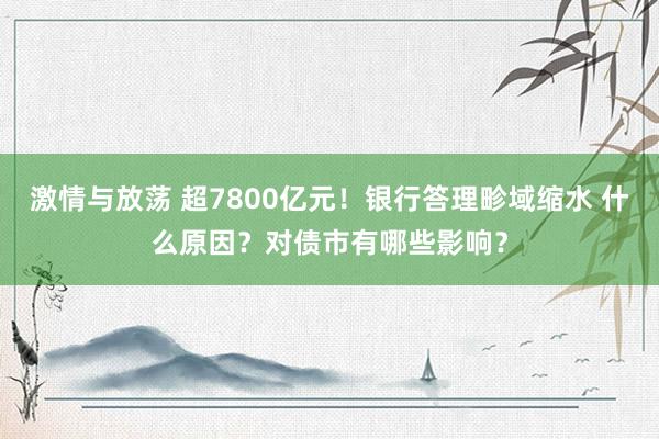 激情与放荡 超7800亿元！银行答理畛域缩水 什么原因？对债市有哪些影响？