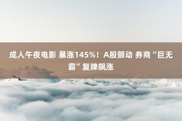 成人午夜电影 暴涨145%！A股颤动 券商“巨无霸”复牌飙涨