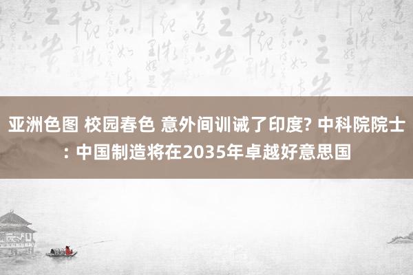 亚洲色图 校园春色 意外间训诫了印度? 中科院院士: 中国制造将在2035年卓越好意思国