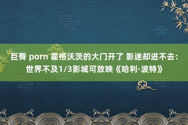 巨臀 porn 霍格沃茨的大门开了 影迷却进不去：世界不及1/3影城可放映《哈利·波特》