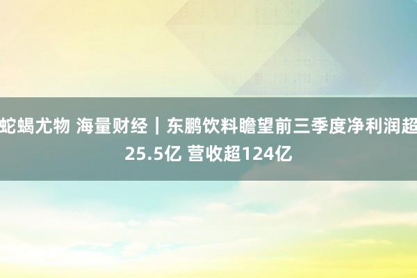 蛇蝎尤物 海量财经｜东鹏饮料瞻望前三季度净利润超25.5亿 营收超124亿