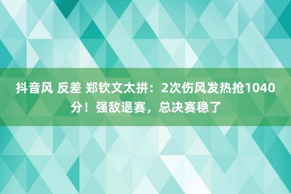 抖音风 反差 郑钦文太拼：2次伤风发热抢1040分！强敌退赛，总决赛稳了