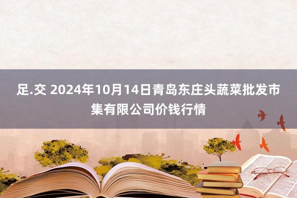 足.交 2024年10月14日青岛东庄头蔬菜批发市集有限公司价钱行情