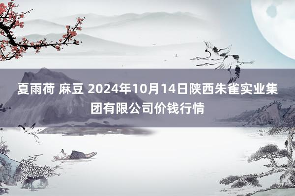 夏雨荷 麻豆 2024年10月14日陕西朱雀实业集团有限公司价钱行情