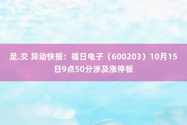 足.交 异动快报：福日电子（600203）10月15日9点50分涉及涨停板