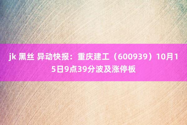 jk 黑丝 异动快报：重庆建工（600939）10月15日9点39分波及涨停板