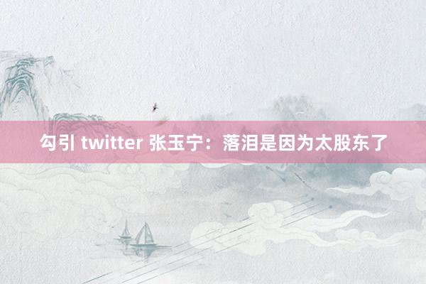 勾引 twitter 张玉宁：落泪是因为太股东了