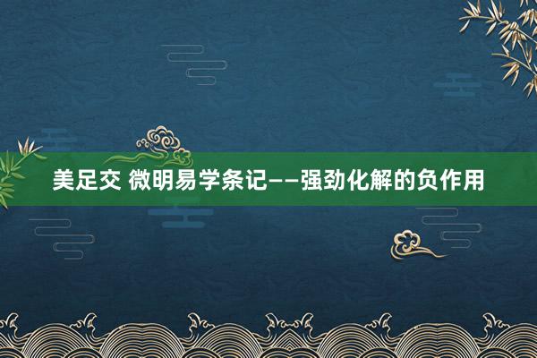 美足交 微明易学条记——强劲化解的负作用