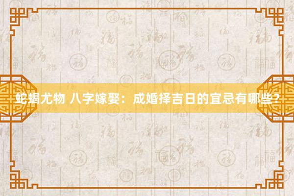 蛇蝎尤物 八字嫁娶：成婚择吉日的宜忌有哪些？