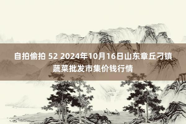 自拍偷拍 52 2024年10月16日山东章丘刁镇蔬菜批发市集价钱行情