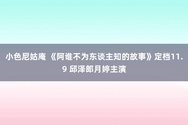 小色尼姑庵 《阿谁不为东谈主知的故事》定档11.9 邱泽郎月婷主演