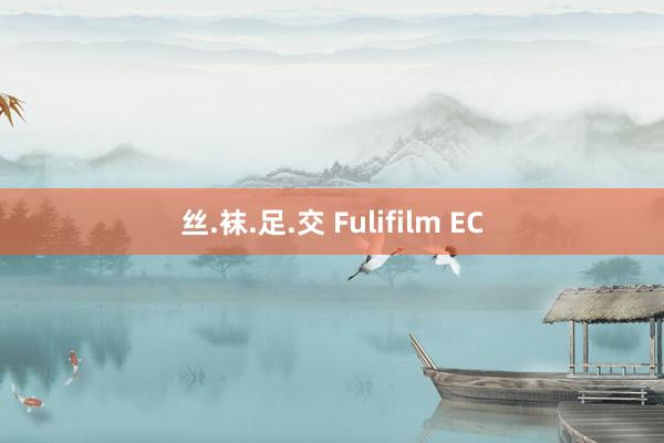 丝.袜.足.交 Fulifilm EC