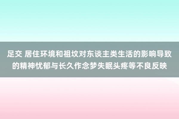 足交 居住环境和祖坟对东谈主类生活的影响导致的精神忧郁与长久作念梦失眠头疼等不良反映