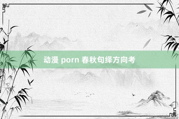 动漫 porn 春秋句绎方向考