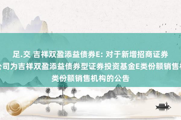 足.交 吉祥双盈添益债券E: 对于新增招商证券股份有限公司为吉祥双盈添益债券型证券投资基金E类份额销售机构的公告