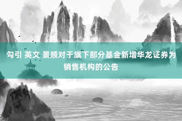 勾引 英文 景顺对于旗下部分基金新增华龙证券为销售机构的公告