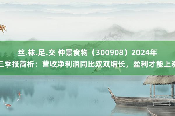 丝.袜.足.交 仲景食物（300908）2024年三季报简析：营收净利润同比双双增长，盈利才能上涨